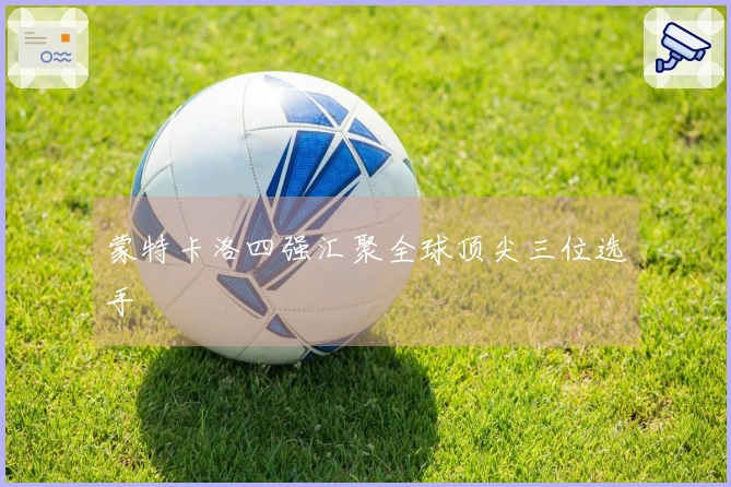蒙特卡洛四强汇聚全球顶尖三位选手