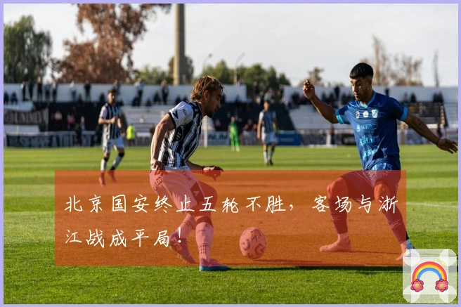 北京国安终止五轮不胜，客场与浙江战成平局！