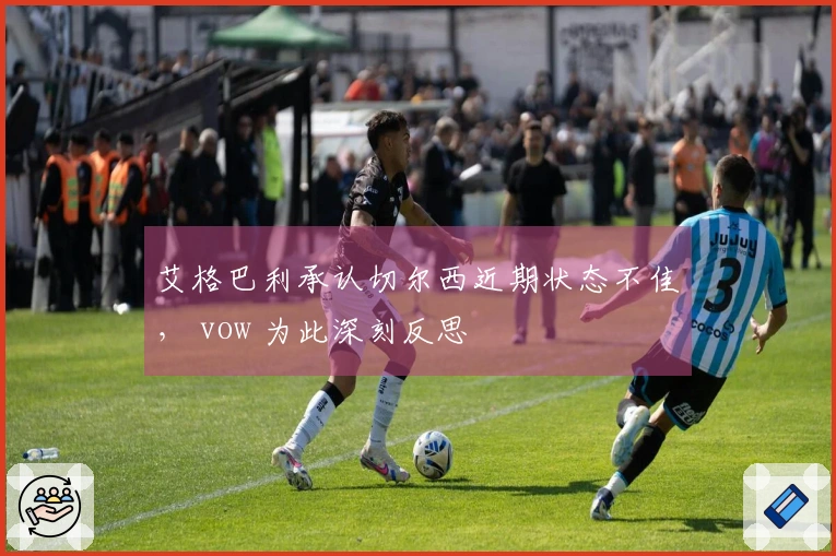 艾格巴利承认切尔西近期状态不佳， vow 为此深刻反思