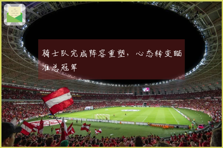 骑士队完成阵容重塑，心态转变瞄准总冠军