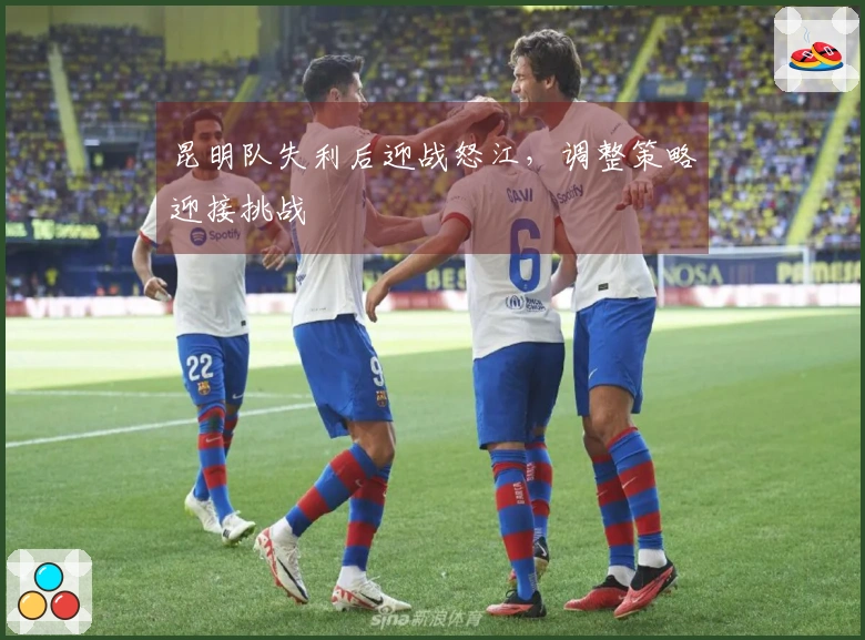 昆明队失利后迎战怒江，调整策略迎接挑战