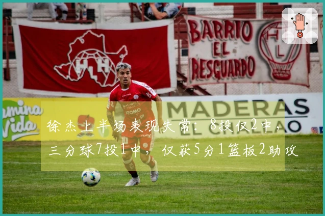 徐杰上半场表现失常：8投仅2中，三分球7投1中，仅获5分1篮板2助攻1抢断，同时出现2次失误