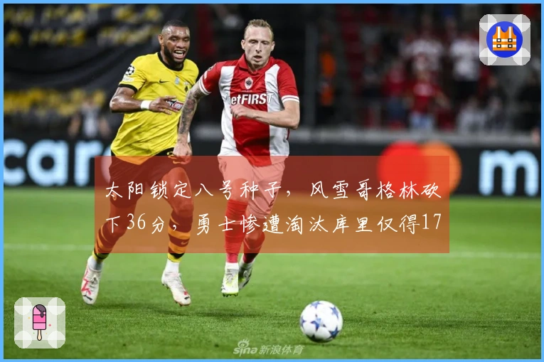 太阳锁定八号种子，风雪哥格林砍下36分，勇士惨遭淘汰库里仅得17分