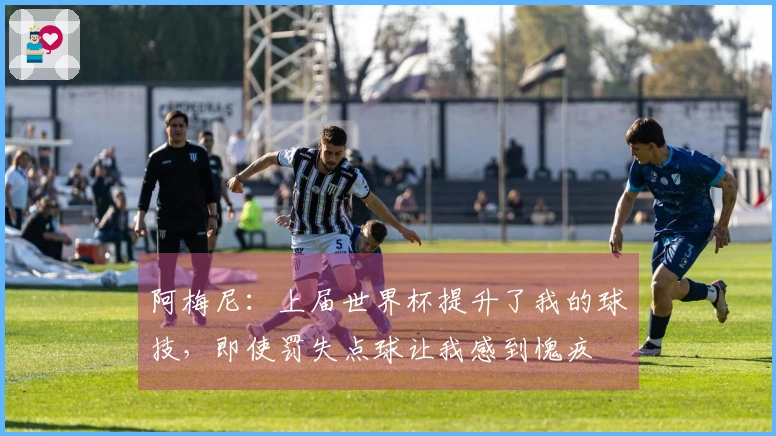 阿梅尼：上届世界杯提升了我的球技，即使罚失点球让我感到愧疚