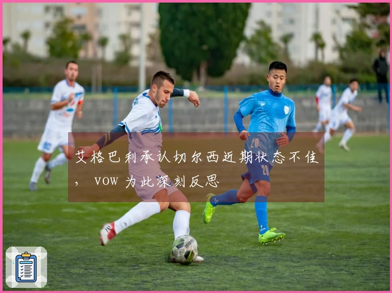 艾格巴利承认切尔西近期状态不佳， vow 为此深刻反思