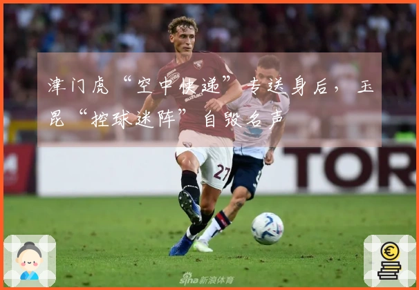 津门虎“空中快递”专送身后，玉昆“控球迷阵”自毁名声