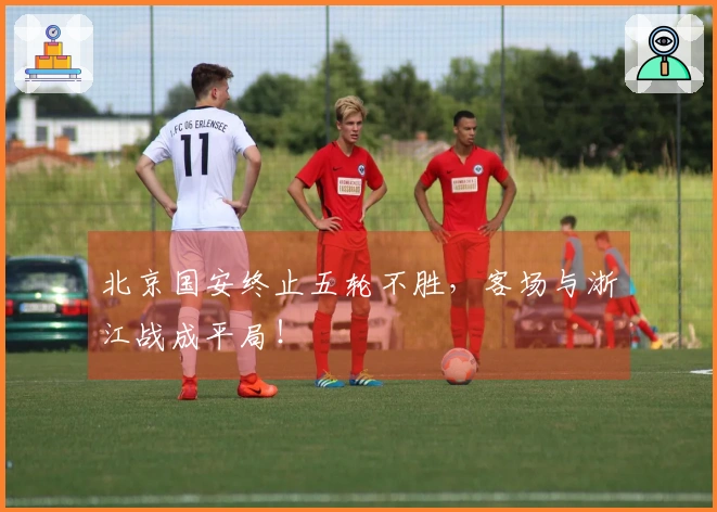 北京国安终止五轮不胜，客场与浙江战成平局！