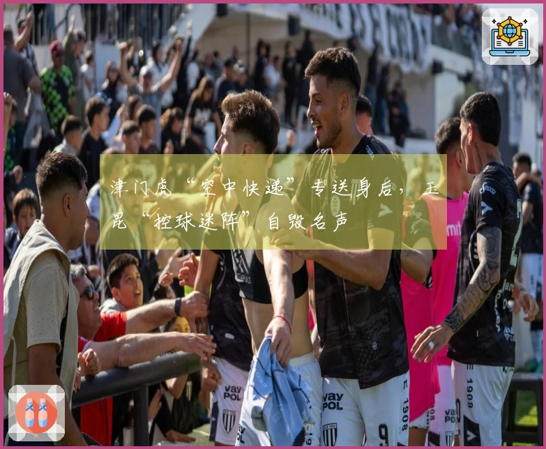 津门虎“空中快递”专送身后，玉昆“控球迷阵”自毁名声