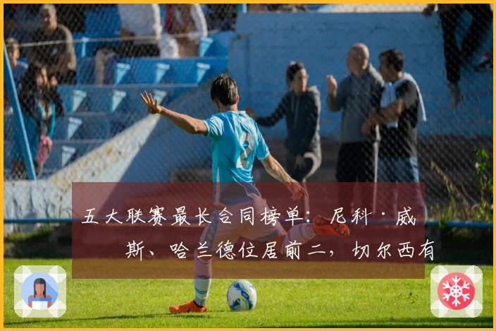 五大联赛最长合同榜单：尼科·威廉斯、哈兰德位居前二，切尔西有六名球员入选