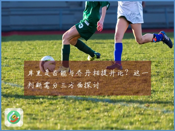 库里是否能与乔丹相提并论？这一判断需分三方面探讨