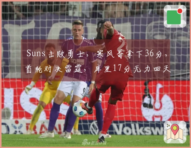  Suns击败勇士，寒风哥拿下36分，首轮对决雷霆，库里17分无力回天