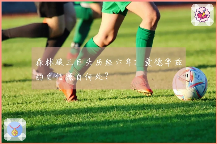 森林狼三巨头历经六年：爱德华兹的自信源自何处？