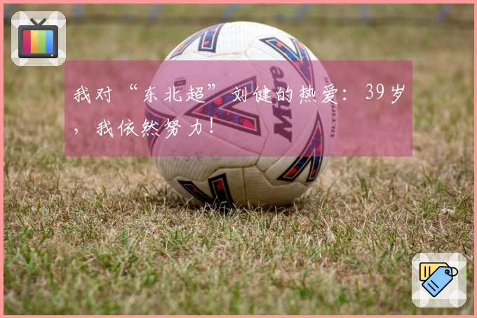 我对“东北超”刘健的热爱：39岁，我依然努力！