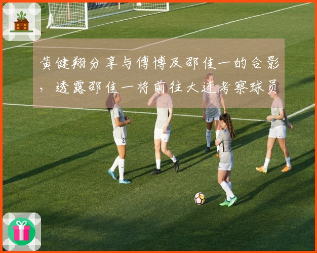 黄健翔分享与傅博及邵佳一的合影，透露邵佳一将前往大连考察球员