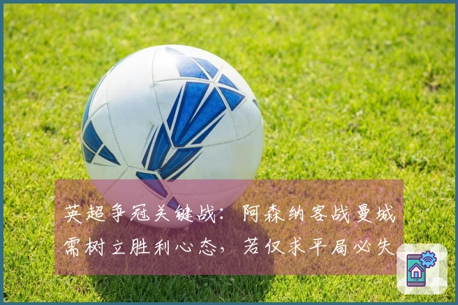 英超争冠关键战：阿森纳客战曼城需树立胜利心态，若仅求平局必失冠帅