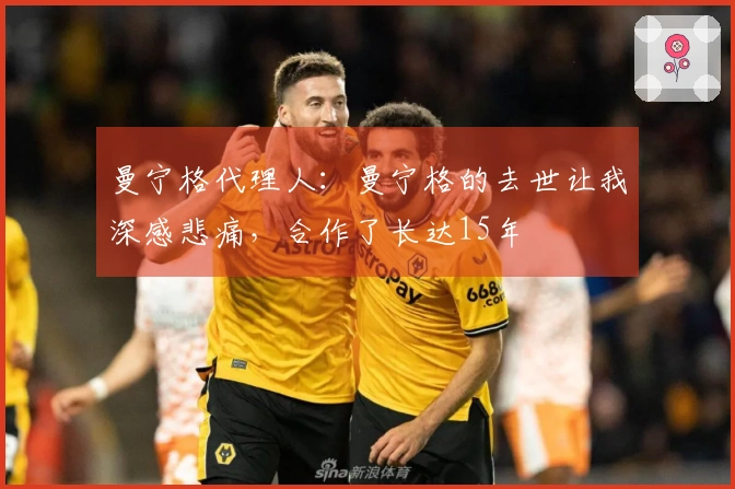 曼宁格代理人：曼宁格的去世让我深感悲痛，合作了长达15年