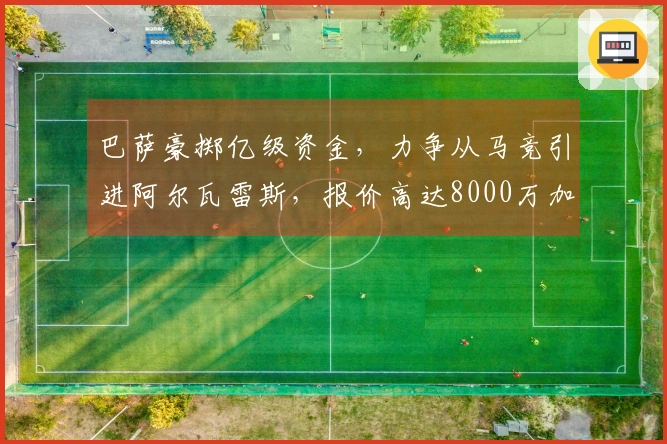 巴萨豪掷亿级资金，力争从马竞引进阿尔瓦雷斯，报价高达8000万加2000万浮动