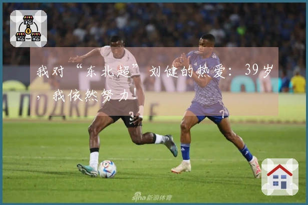 我对“东北超”刘健的热爱：39岁，我依然努力！