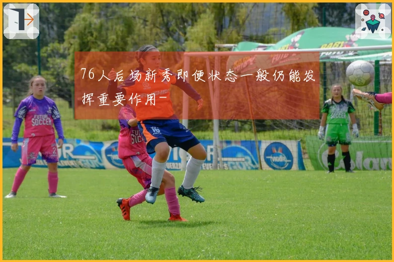 76人后场新秀即便状态一般仍能发挥重要作用-