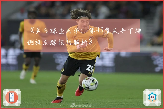 《乒乓球全民学：第45集反手下蹲侧旋发球技巧解析》