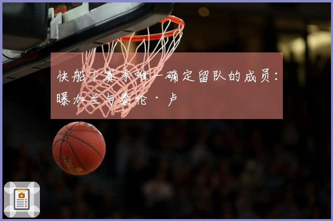 快船下赛季唯一确定留队的成员：曝加兰与泰伦·卢