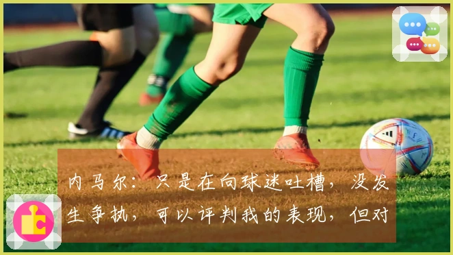 内马尔：只是在向球迷吐槽，没发生争执，可以评判我的表现，但对他人的人身攻击不可接受