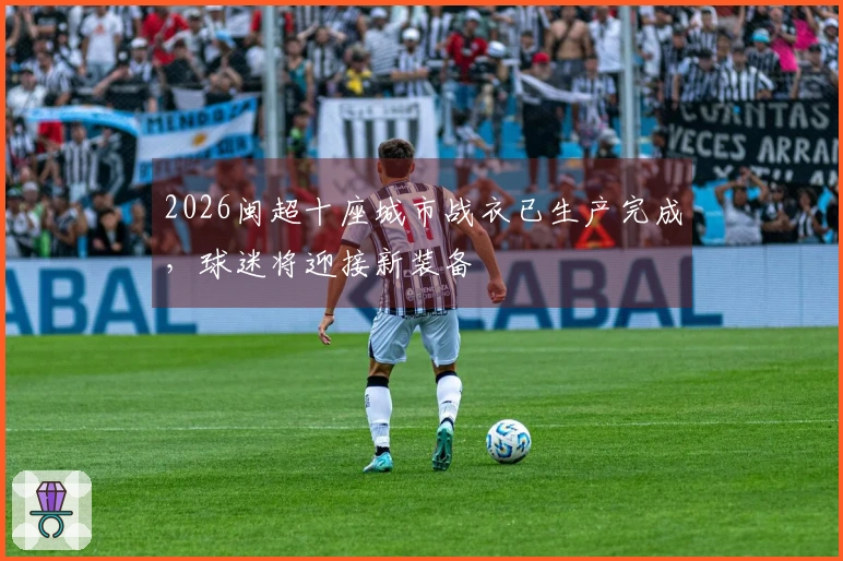 2026闽超十座城市战衣已生产完成，球迷将迎接新装备