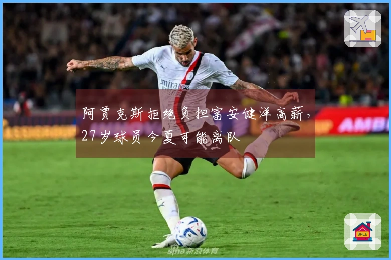 阿贾克斯拒绝负担富安健洋高薪，27岁球员今夏可能离队