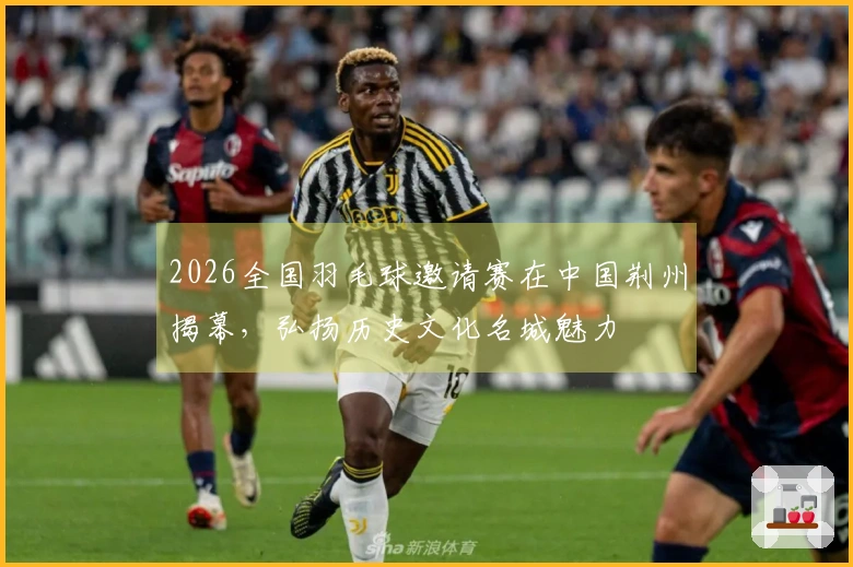 2026全国羽毛球邀请赛在中国荆州揭幕，弘扬历史文化名城魅力
