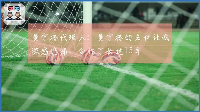 曼宁格代理人：曼宁格的去世让我深感悲痛，合作了长达15年