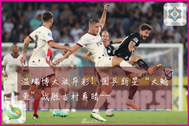 温瑞博大放异彩！国乒新星“大鲶鱼”战胜吉村真晴--